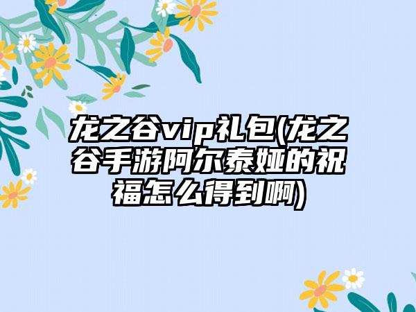 龙之谷vip礼包(龙之谷手游阿尔泰娅的祝福怎么得到啊)