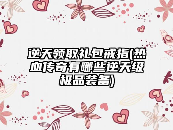 逆天领取礼包戒指(热血传奇有哪些逆天级极品装备)