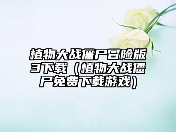 植物大战僵尸冒险版3下载（植物大战僵尸免费下载游戏）