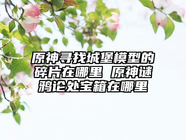 原神寻找城堡模型的碎片在哪里 原神谜鸦论处宝箱在哪里