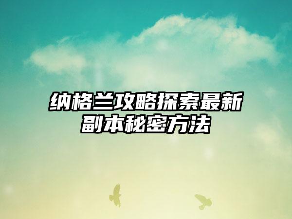 纳格兰攻略探索最新副本秘密方法