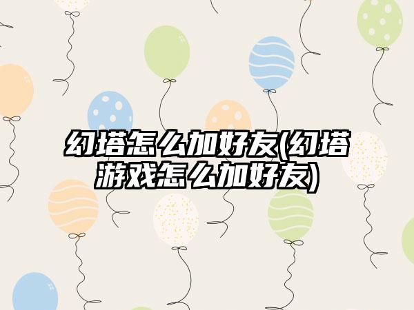 幻塔怎么加好友(幻塔游戏怎么加好友)