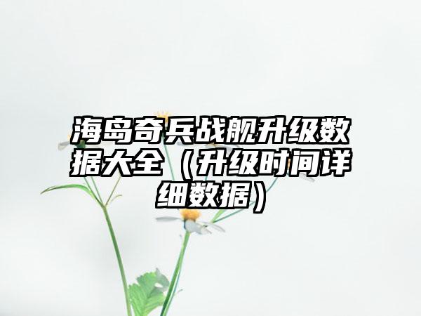 海岛奇兵战舰升级数据大全（升级时间详细数据）