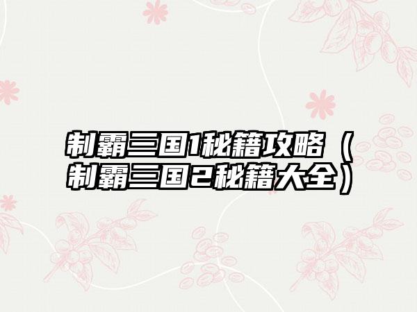 制霸三国1秘籍攻略（制霸三国2秘籍大全）