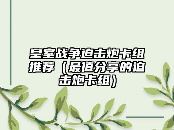 皇室战争迫击炮卡组推荐（最值分享的迫击炮卡组）