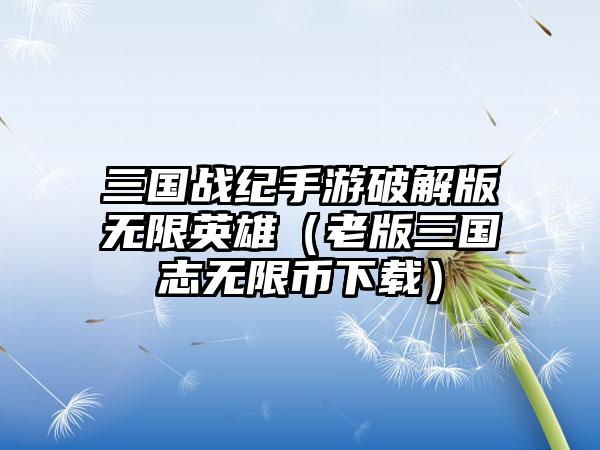 三国战纪手游破解版无限英雄（老版三国志无限币下载）