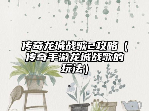 传奇龙城战歌2攻略（传奇手游龙城战歌的玩法）