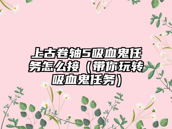 上古卷轴5吸血鬼任务怎么接（带你玩转吸血鬼任务）