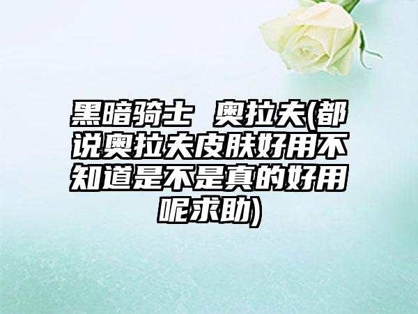 黑暗骑士 奥拉夫(都说奥拉夫皮肤好用不知道是不是真的好用呢求助)