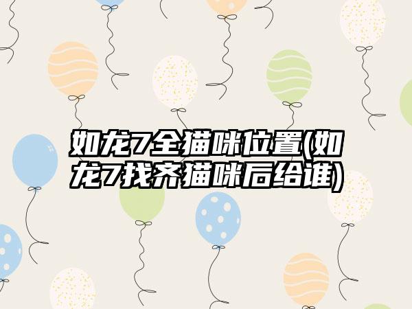 如龙7全猫咪位置(如龙7找齐猫咪后给谁)