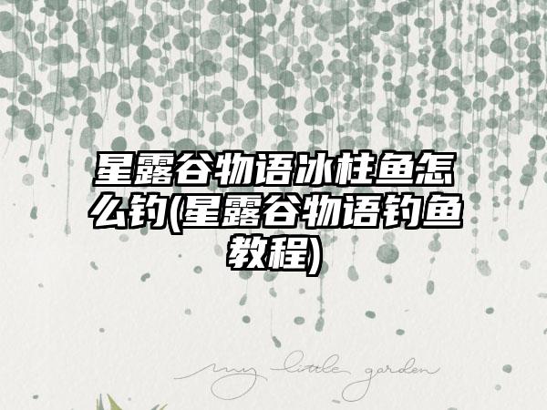 星露谷物语冰柱鱼怎么钓(星露谷物语钓鱼教程)