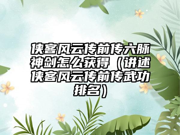 侠客风云传前传六脉神剑怎么获得（讲述侠客风云传前传武功排名）