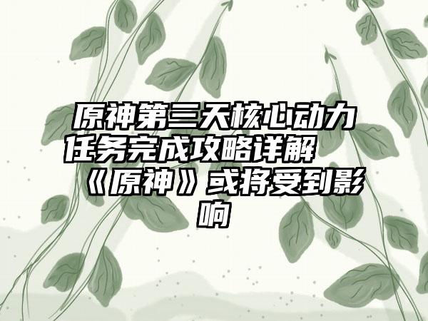 原神第三天核心动力任务完成攻略详解 《原神》或将受到影响
