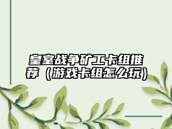 皇室战争矿工卡组推荐（游戏卡组怎么玩）