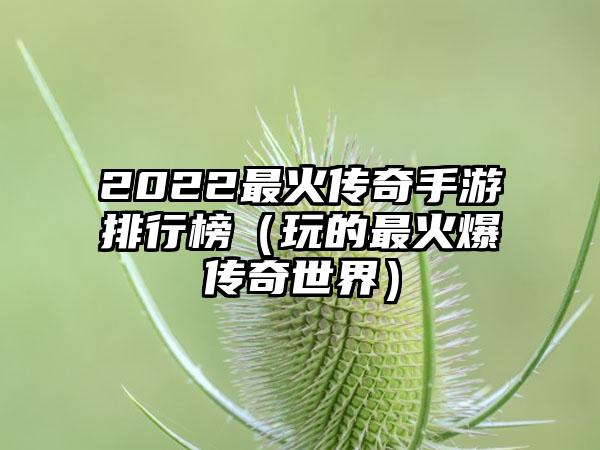 2022最火传奇手游排行榜（玩的最火爆传奇世界）