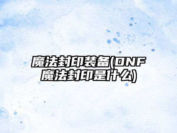 魔法封印装备(DNF魔法封印是什么)