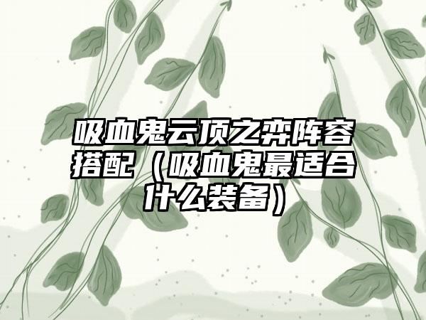 吸血鬼云顶之弈阵容搭配（吸血鬼最适合什么装备）
