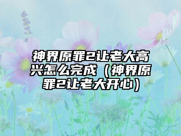 神界原罪2让老大高兴怎么完成（神界原罪2让老大开心）