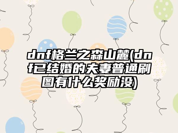 dnf格兰之森山麓(dnf已结婚的夫妻普通刷图有什么奖励没)
