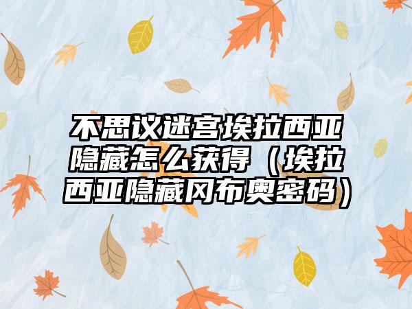 不思议迷宫埃拉西亚隐藏怎么获得（埃拉西亚隐藏冈布奥密码）
