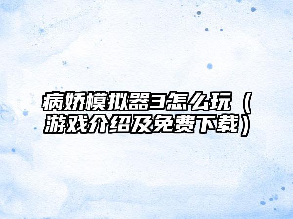 病娇模拟器3怎么玩（游戏介绍及免费下载）