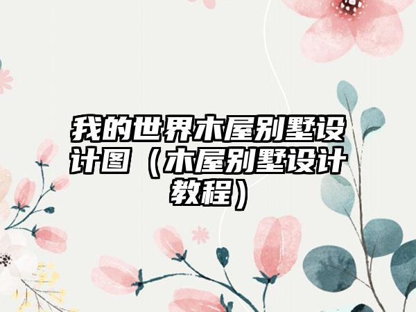 我的世界木屋别墅设计图（木屋别墅设计教程）