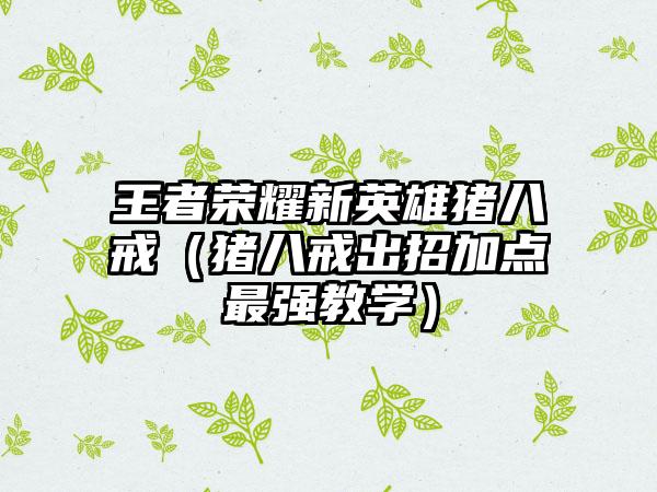 王者荣耀新英雄猪八戒（猪八戒出招加点最强教学）