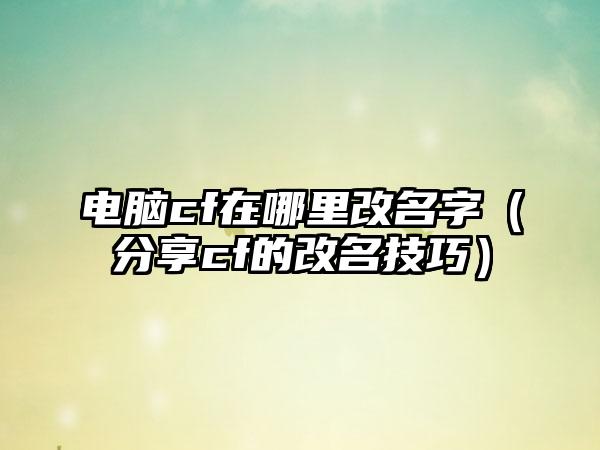 电脑cf在哪里改名字（分享cf的改名技巧）