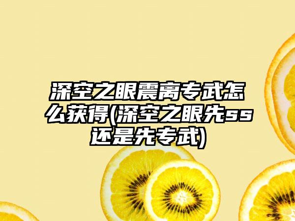 深空之眼震离专武怎么获得(深空之眼先ss还是先专武)