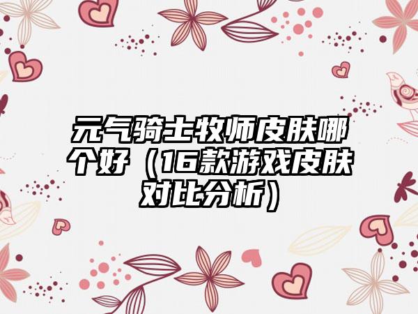 元气骑士牧师皮肤哪个好（16款游戏皮肤对比分析）