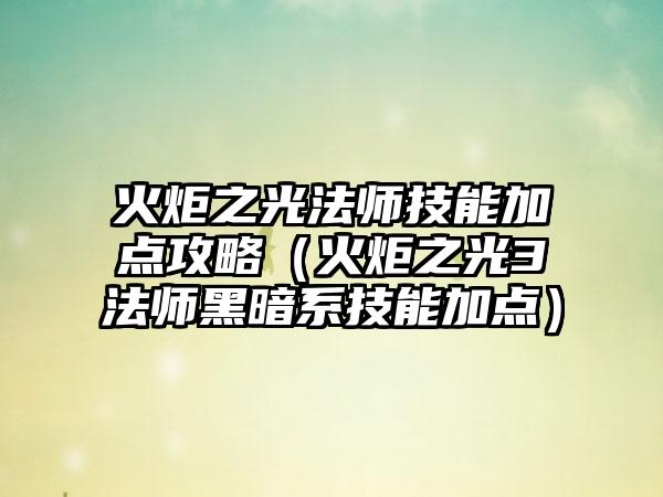 火炬之光法师技能加点攻略（火炬之光3法师黑暗系技能加点）