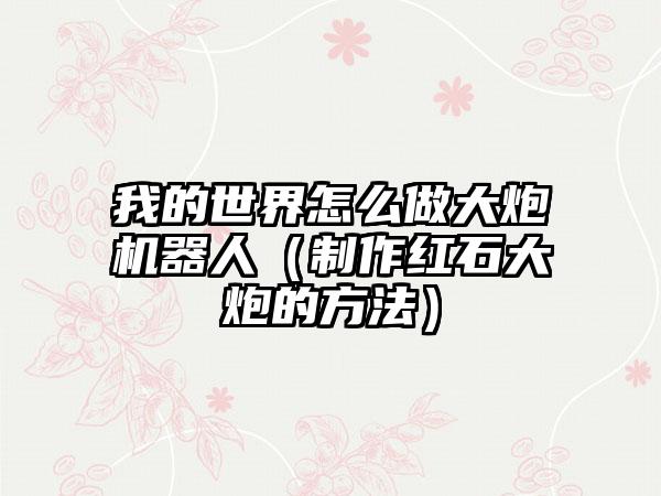 我的世界怎么做大炮机器人（制作红石大炮的方法）