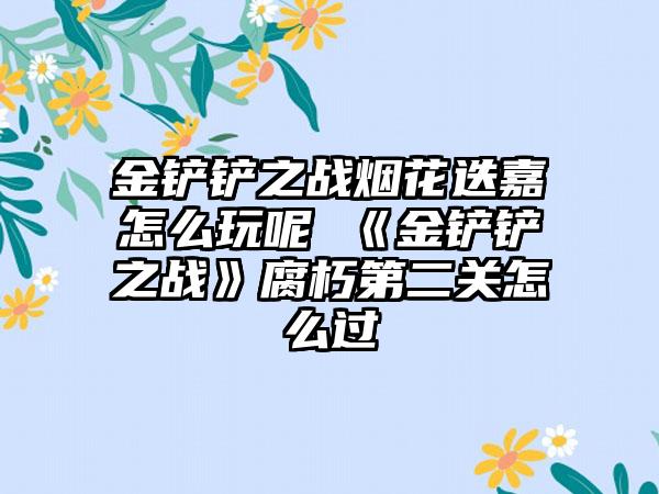 金铲铲之战烟花迭嘉怎么玩呢 《金铲铲之战》腐朽第二关怎么过