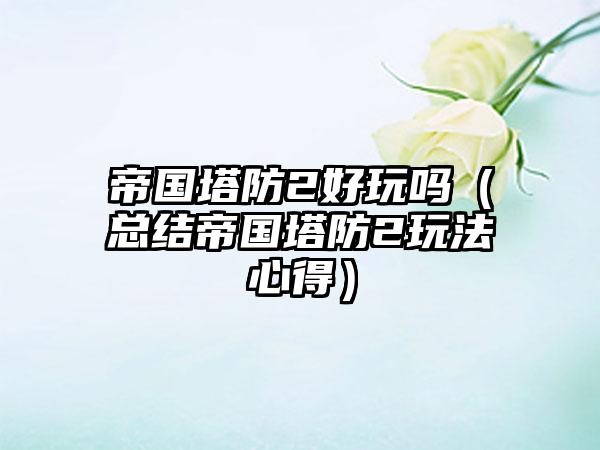 帝国塔防2好玩吗（总结帝国塔防2玩法心得）