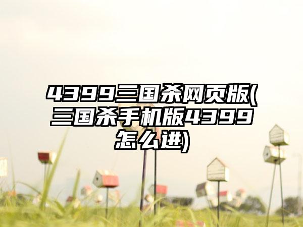 4399三国杀网页版(三国杀手机版4399怎么进)