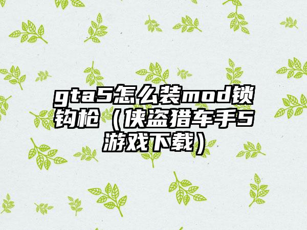 gta5怎么装mod锁钩枪（侠盗猎车手5游戏下载）