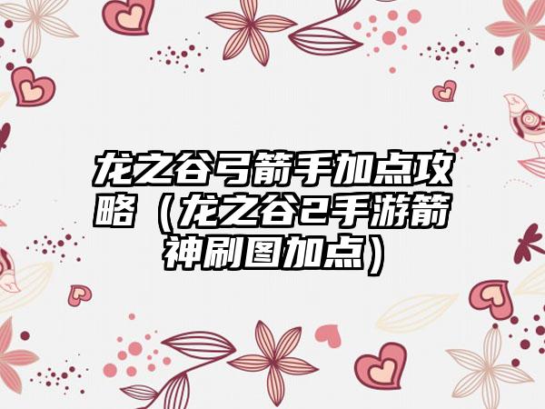 龙之谷弓箭手加点攻略（龙之谷2手游箭神刷图加点）