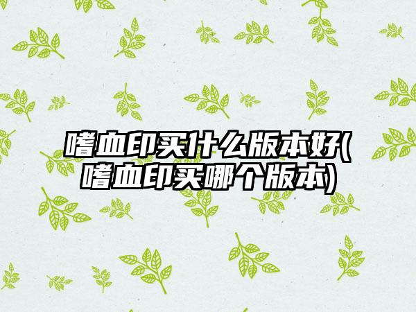 嗜血印买什么版本好(嗜血印买哪个版本)