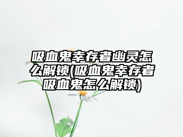 吸血鬼幸存者幽灵怎么解锁(吸血鬼幸存者吸血鬼怎么解锁)