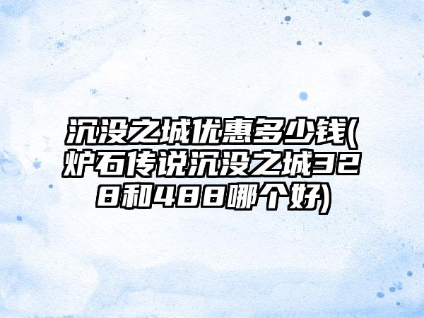 沉没之城优惠多少钱(炉石传说沉没之城328和488哪个好)