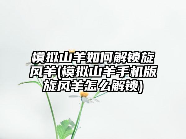 模拟山羊如何解锁旋风羊(模拟山羊手机版旋风羊怎么解锁)