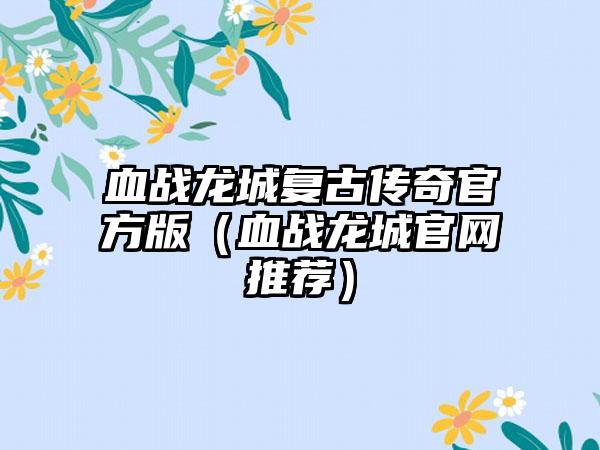 血战龙城复古传奇官方版（血战龙城官网推荐）