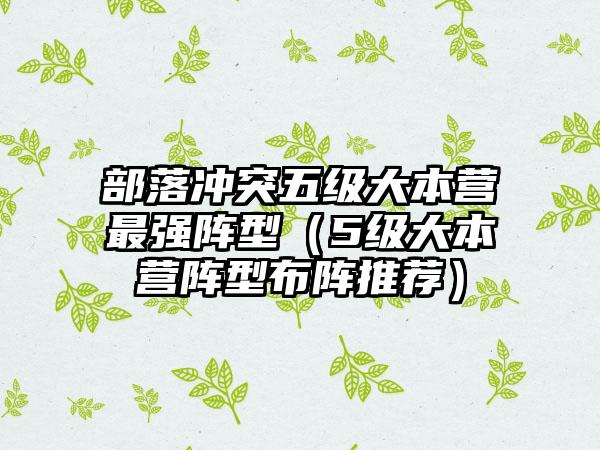 部落冲突五级大本营最强阵型（5级大本营阵型布阵推荐）