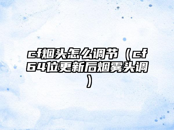 cf烟头怎么调节（cf64位更新后烟雾头调）