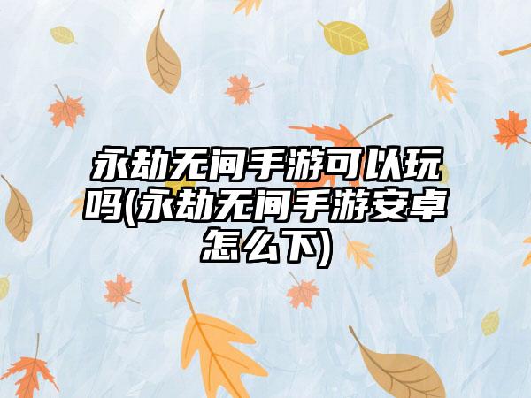 永劫无间手游可以玩吗(永劫无间手游安卓怎么下)