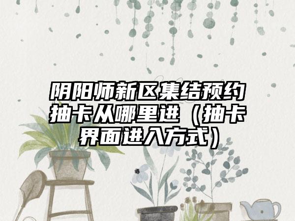 阴阳师新区集结预约抽卡从哪里进（抽卡界面进入方式）