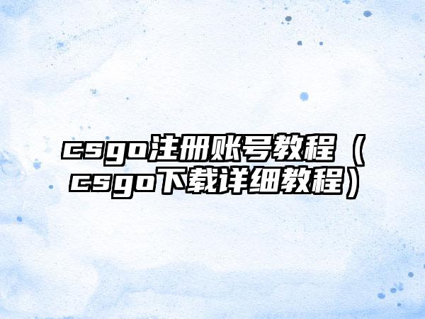 csgo注册账号教程（csgo下载详细教程）