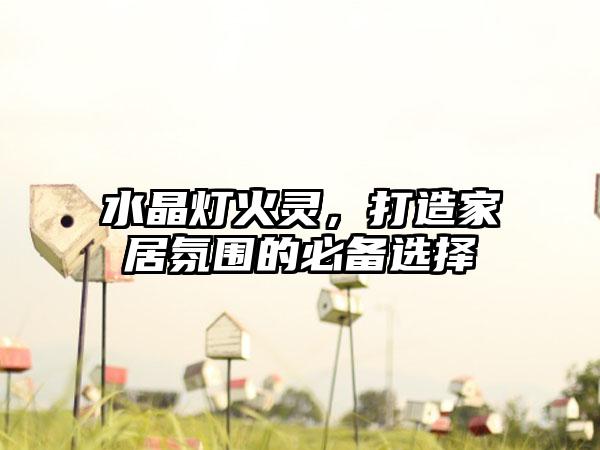 水晶灯火灵，打造家居氛围的必备选择