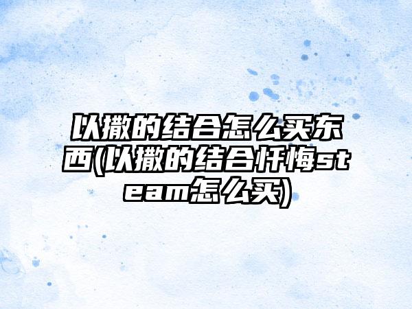 以撒的结合怎么买东西(以撒的结合忏悔steam怎么买)