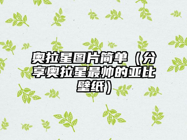 奥拉星图片简单（分享奥拉星最帅的亚比壁纸）